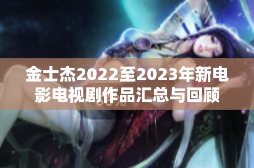 金士杰2022至2023年新电影电视剧作品汇总与回顾