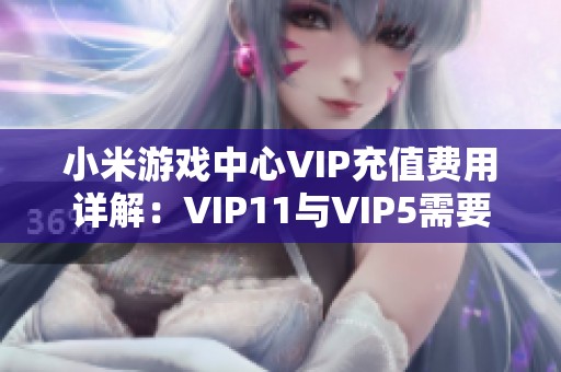 小米游戏中心VIP充值费用详解：VIP11与VIP5需要多少钱