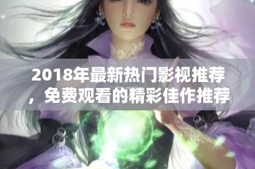 2018年最新热门影视推荐，免费观看的精彩佳作推荐