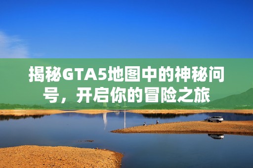 揭秘GTA5地图中的神秘问号，开启你的冒险之旅