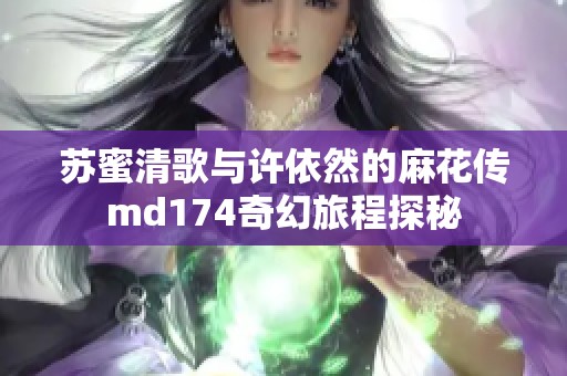 苏蜜清歌与许依然的麻花传md174奇幻旅程探秘