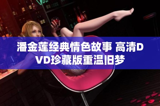 潘金莲经典情色故事 高清DVD珍藏版重温旧梦