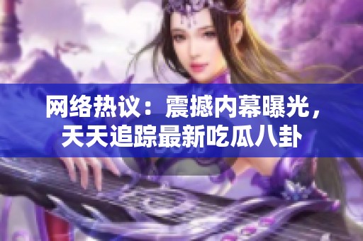 网络热议：震撼内幕曝光，天天追踪最新吃瓜八卦