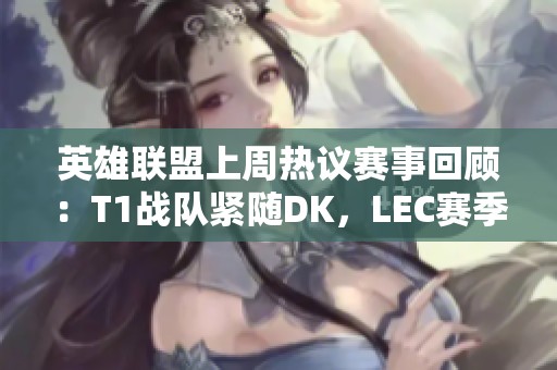 英雄联盟上周热议赛事回顾：T1战队紧随DK，LEC赛季再创佳绩