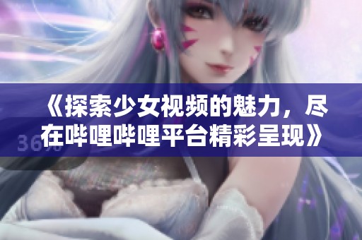 《探索少女视频的魅力，尽在哔哩哔哩平台精彩呈现》