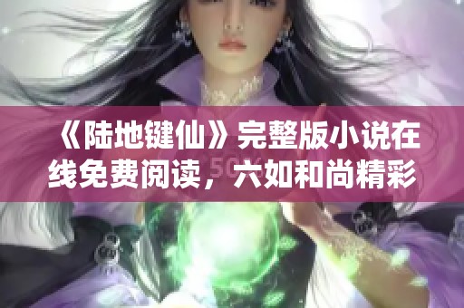 《陆地键仙》完整版小说在线免费阅读，六如和尚精彩剧情尽在雪狐上!