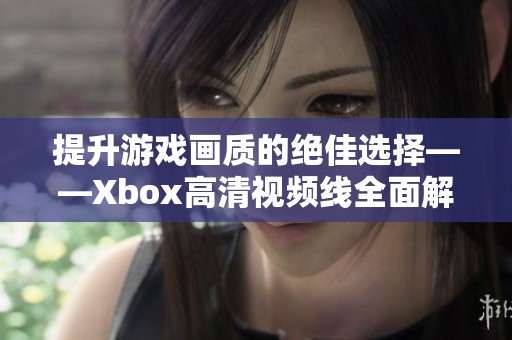 提升游戏画质的绝佳选择——Xbox高清视频线全面解析