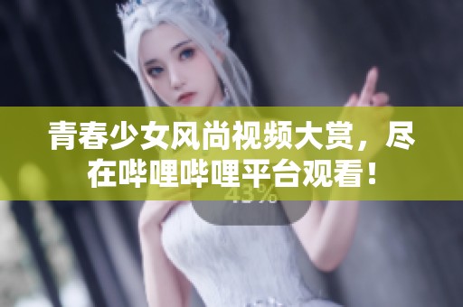 青春少女风尚视频大赏，尽在哔哩哔哩平台观看！