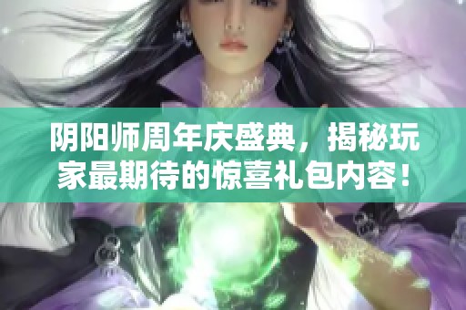 阴阳师周年庆盛典，揭秘玩家最期待的惊喜礼包内容！