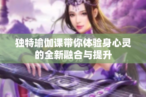 独特瑜伽课带你体验身心灵的全新融合与提升