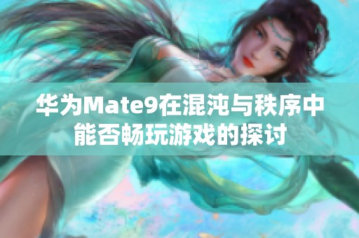 华为Mate9在混沌与秩序中能否畅玩游戏的探讨