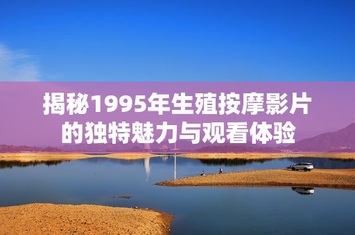 揭秘1995年生殖按摩影片的独特魅力与观看体验