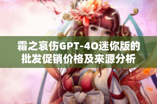 霜之哀伤GPT-4O迷你版的批发促销价格及来源分析