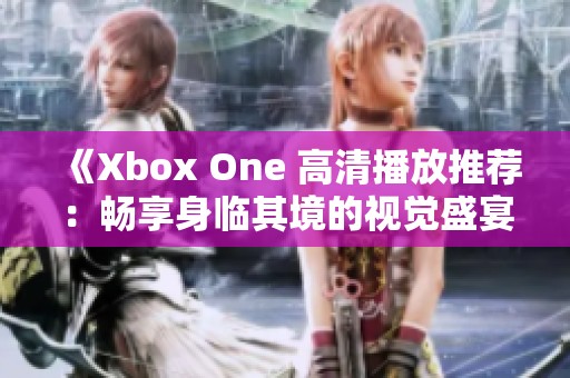 《Xbox One 高清播放推荐：畅享身临其境的视觉盛宴》