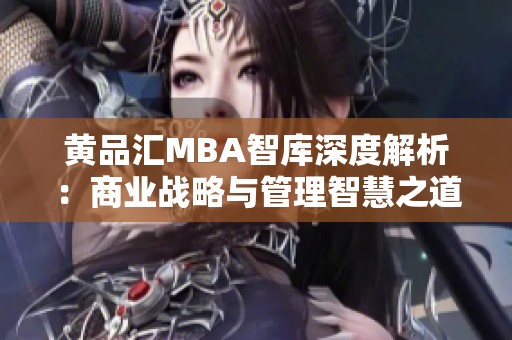 黄品汇MBA智库深度解析：商业战略与管理智慧之道