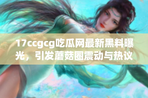 17ccgcg吃瓜网最新黑料曝光，引发蘑菇圈震动与热议