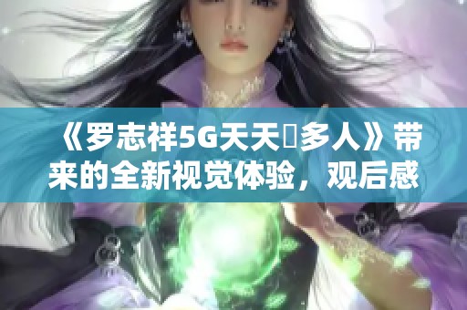 《罗志祥5G天天奭多人》带来的全新视觉体验，观后感想分享