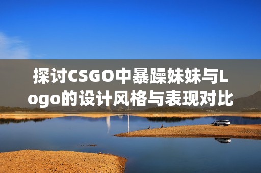 探讨CSGO中暴躁妹妹与Logo的设计风格与表现对比