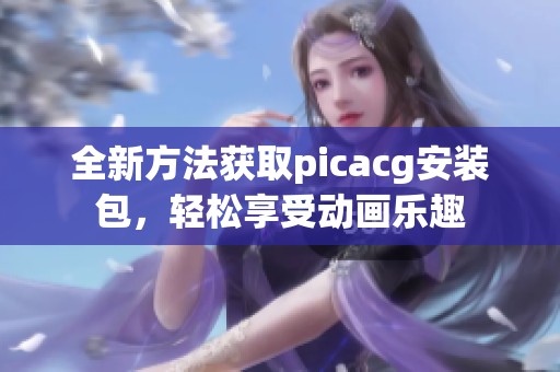 全新方法获取picacg安装包，轻松享受动画乐趣