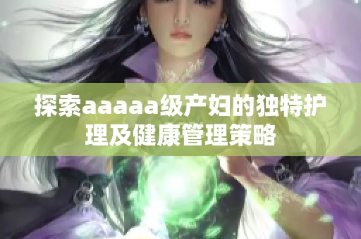 探索aaaaa级产妇的独特护理及健康管理策略