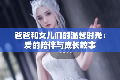 爸爸和女儿们的温馨时光：爱的陪伴与成长故事