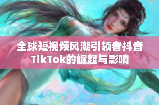 全球短视频风潮引领者抖音TikTok的崛起与影响