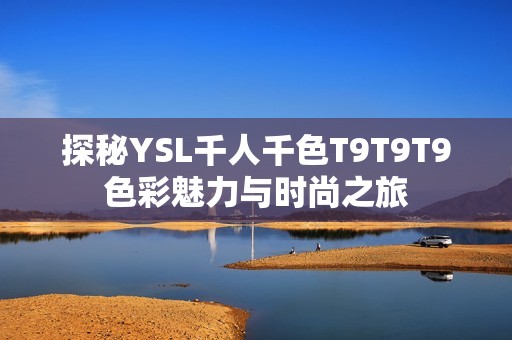 探秘YSL千人千色T9T9T9色彩魅力与时尚之旅