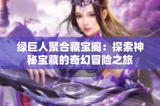 绿巨人聚合藏宝阁：探索神秘宝藏的奇幻冒险之旅