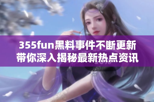 355fun黑料事件不断更新带你深入揭秘最新热点资讯