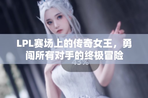 LPL赛场上的传奇女王，勇闯所有对手的终极冒险