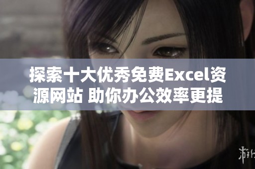 探索十大优秀免费Excel资源网站 助你办公效率更提升