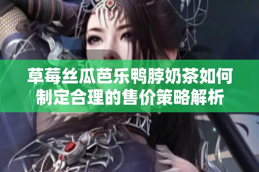 草莓丝瓜芭乐鸭脖奶茶如何制定合理的售价策略解析