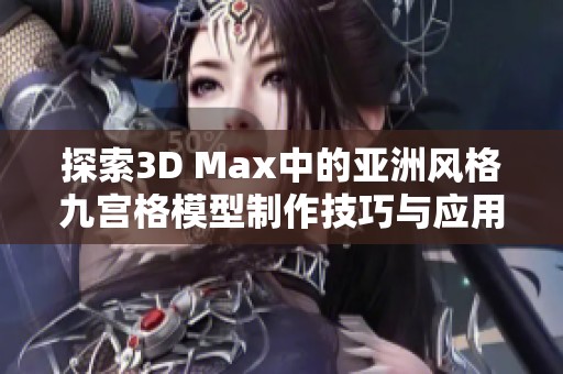 探索3D Max中的亚洲风格九宫格模型制作技巧与应用