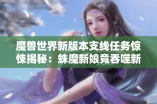 魔兽世界新版本支线任务惊悚揭秘：蛛魔新娘竟吞噬新婚丈夫