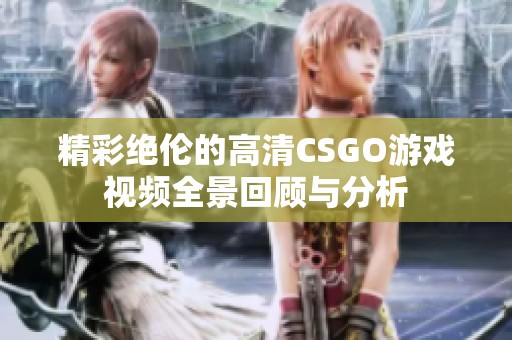 精彩绝伦的高清CSGO游戏视频全景回顾与分析