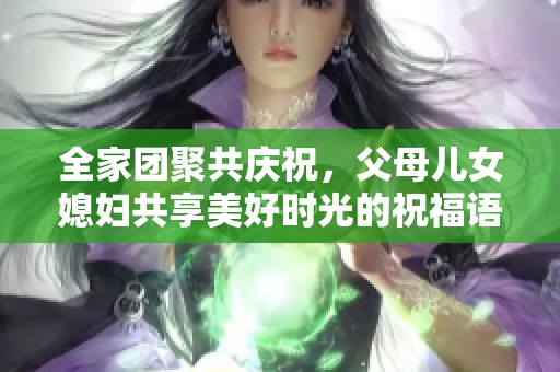 全家团聚共庆祝，父母儿女媳妇共享美好时光的祝福语