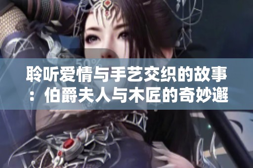 聆听爱情与手艺交织的故事：伯爵夫人与木匠的奇妙邂逅