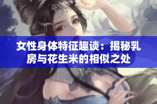 女性身体特征趣谈：揭秘乳房与花生米的相似之处