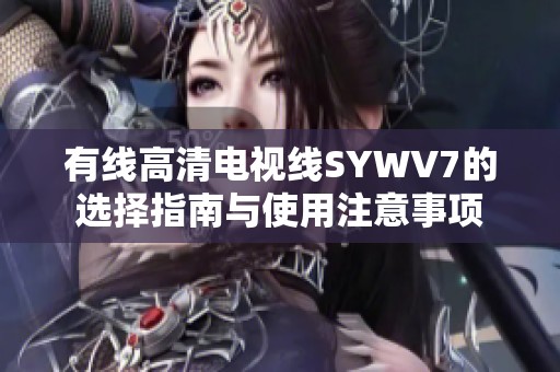 有线高清电视线SYWV7的选择指南与使用注意事项